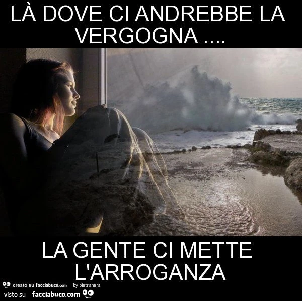 Là dove ci andrebbe la vergogna&hellip; la gente ci mette l'arroganza