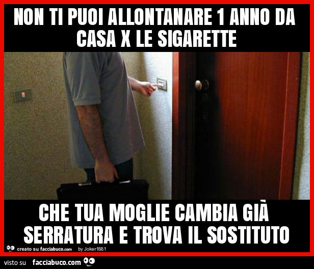 Non ti puoi allontanare 1 anno da casa x le sigarette che tua moglie cambia già serratura e trova il sostituto