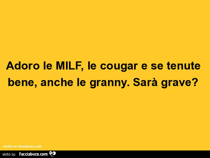 Adoro le milf, le cougar e se tenute bene, anche le granny. Sarà grave?