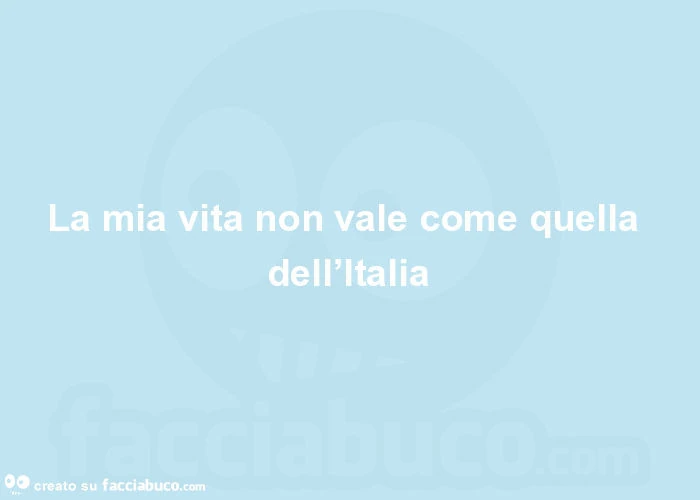 La mia vita non vale come quella dell'italia