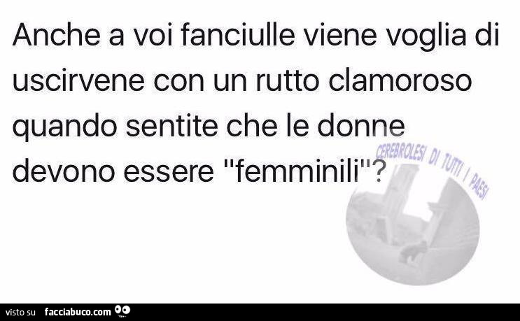 Anche a voi fanciulle viene voglia di uscirvene con un rutto clamoroso quando sentite che le donne devono essere femminili?