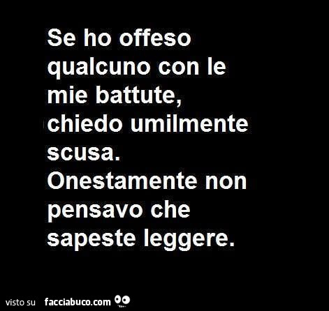 Se ho offeso qualcuno con le mie battute, chiedo umilmente scusa. Onestamente non pensavo che sapeste leggere