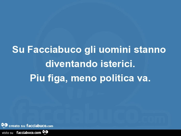 Su facciabuco gli uomini stanno diventando isterici. Piu figa, meno politica va
