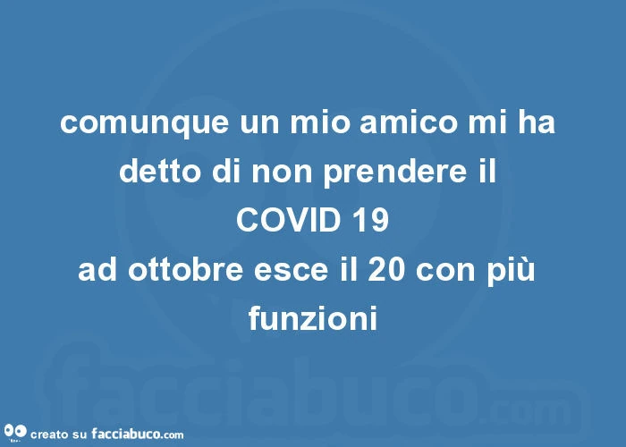 Comunque un mio amico mi ha detto di non prendere il covid 19 ad ottobre esce il 20 con più funzioni