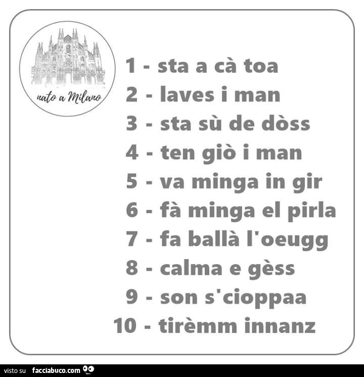 1 sta a cà toa 2 laves i man 3 sta sù de dòss 4 ten giò i man 5 va minga in gir 6 fà minga el pirla 7 fa ballà l'oeugg 8 calma e gèss 9 son scioppaa 10 tirèmm innanz