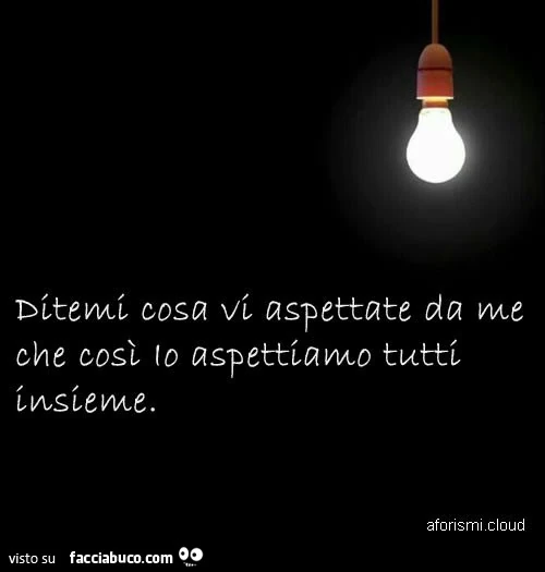 Ditemi cosa vi aspettate da me che così lo aspettiamo tutti insieme