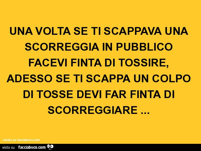 Una volta se ti scappava una scorreggia in pubblico facevi finta di tossire, adesso se ti scappa un colpo di tosse devi far finta di scorreggiare