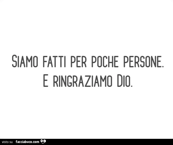 Siamo fatti per poche persone. E ringraziamo dio