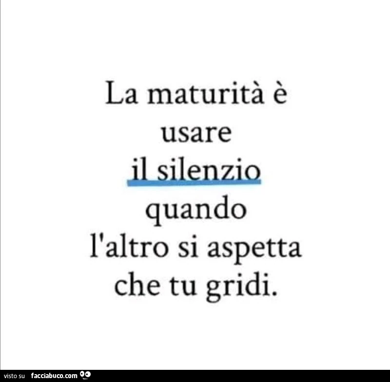 La maturità è usare il silenzio quando l'altro si aspetta che tu gridi