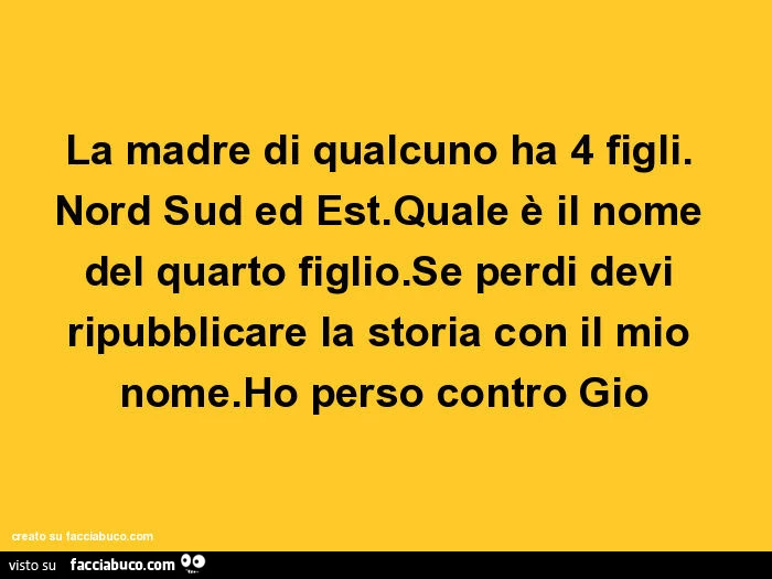 La madre di qualcuno ha 4 figli. Nord sud ed est. Quale è il nome del quarto figlio. Se perdi devi ripubblicare la storia con il mio nome. Ho perso contro gio