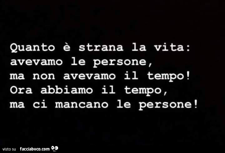 Quanto è strana la vita: avevamo le persone, ma non avevamo il tempo! Ora abbiamo il tempo, ma ci mancano le persone