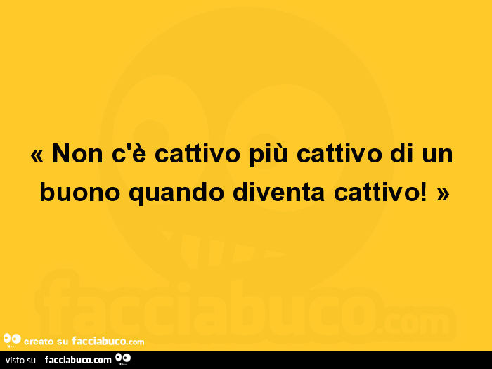 Non c'è cattivo più cattivo di un buono quando diventa cattivo