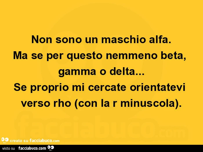Non sono un maschio alfa. Ma se per questo nemmeno beta, gamma o delta&hellip; se proprio mi cercate orientatevi verso rho (con la r minuscola)