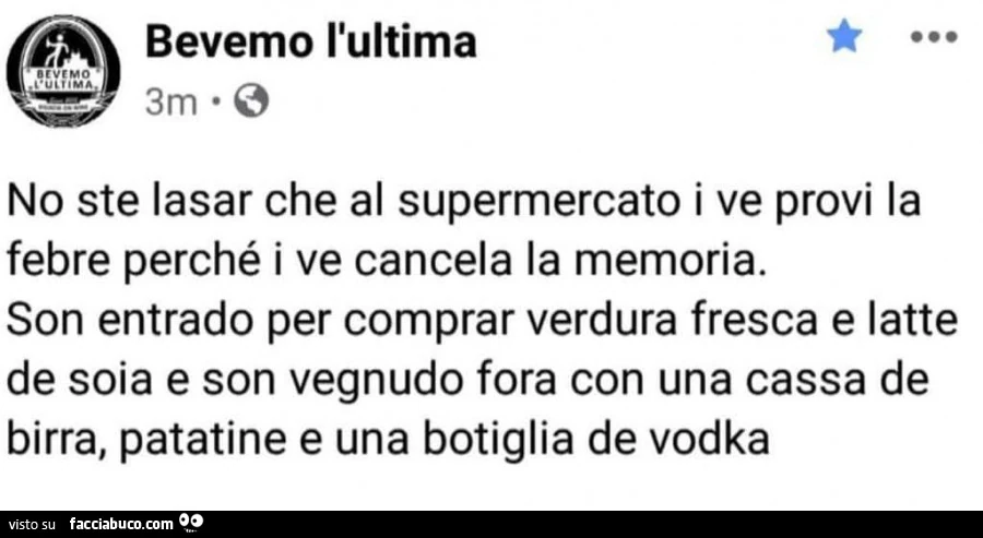 No ste lasar che al supermercato i ve provi la febre perché i ve cancela la memoria. Son entrado per comprar verdura fresca e latte de soia e son vegnudo fora con una cassa de birra, patatine e una botiglia de vodka