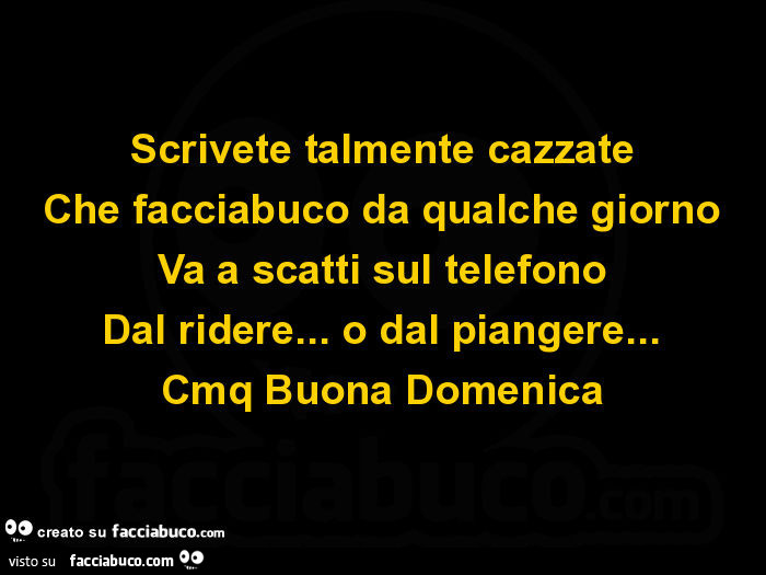 Scrivete talmente cazzate che facciabuco da qualche giorno va a scatti sul telefono dal ridere… o dal piangere… cmq buona domenica