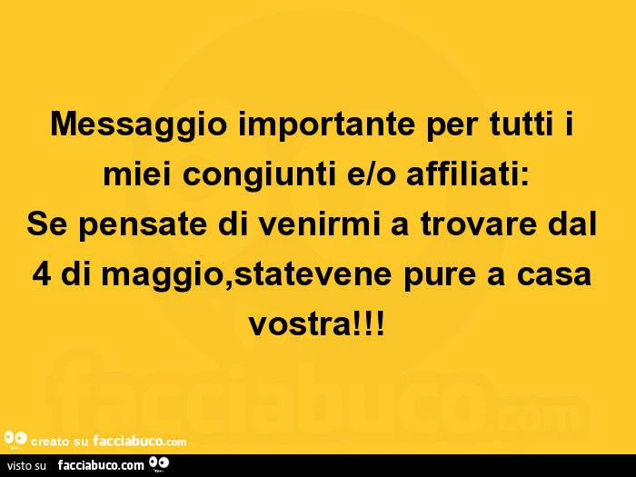 Messaggio importante per tutti i miei congiunti e/o affiliati: se pensate di venirmi a trovare dal 4 di maggio, statevene pure a casa vostra