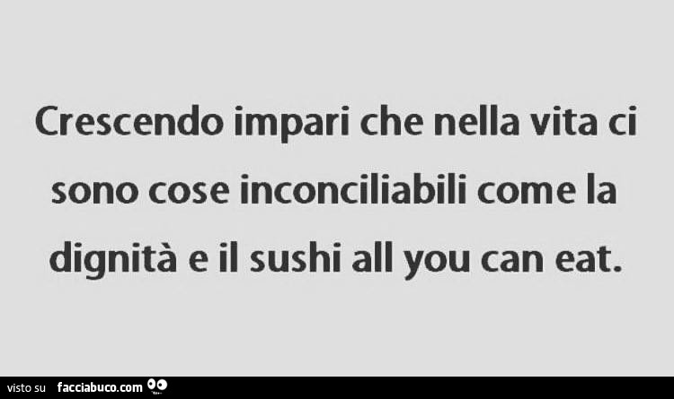 Crescendo impari che nella vita ci sono cose inconciliabili come la dignità e il sushi all you can eat
