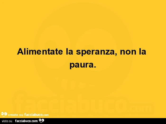 Alimentate la speranza, non la paura