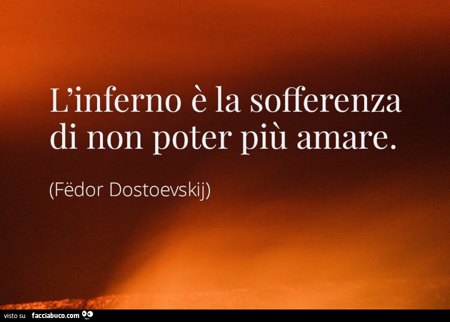 L'inferno è la sofferenza di non poter più amare. Fëdor Dostoevskij