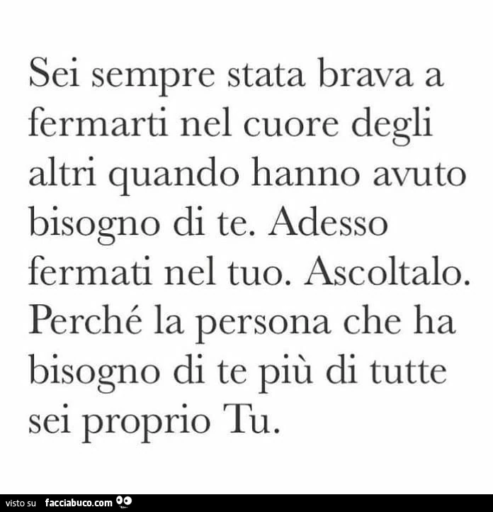 Sei sempre stata brava a fermarti nel cuore degli altri quando hanno avuto bisogno di te. Adesso fermati nel tuo. Ascoltalo. Perché la persona che ha bisogno di te più di tutte sei proprio tu