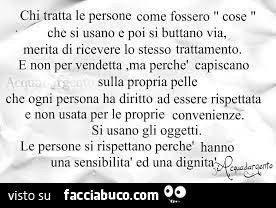 Chi tratta le persone come fossero cose che si usano e poi si buttano via, merita di ricevere lo stesso trattamento