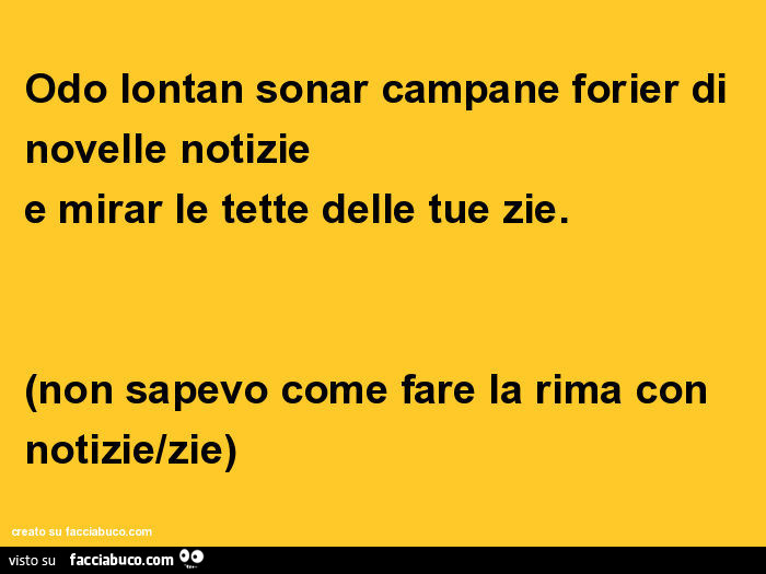 Odo lontan sonar campane forier di novelle notizie e mirar le tette delle tue zie. Non sapevo come fare la rima con notizie/zie