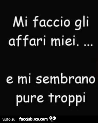 Mi faccio gli affari miei e mi sembrano pure troppi