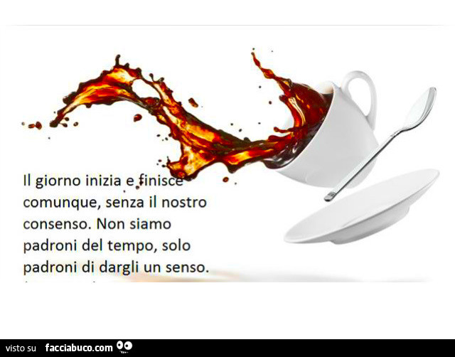 Il giorno inizia e finisce comunque, senza il nostro consenso. Non siamo padroni del tempo, solo padroni di dargli un senso