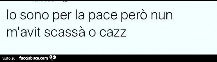 Io sono per la pace però nun m'avit scassà o cazz
