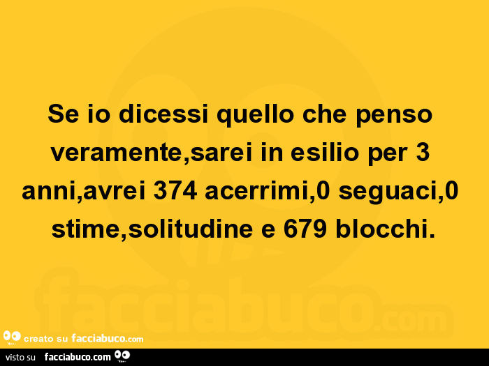 Se io dicessi quello che penso veramente, sarei in esilio per 3 anni, avrei 374 acerrimi, 0 seguaci, 0 stime, solitudine e 679 blocchi