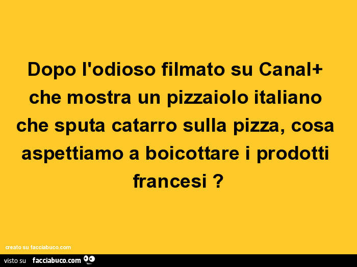 Dopo l'odioso filmato su canal che mostra un pizzaiolo italiano che sputa catarro sulla pizza, cosa aspettiamo a boicottare i prodotti francesi?