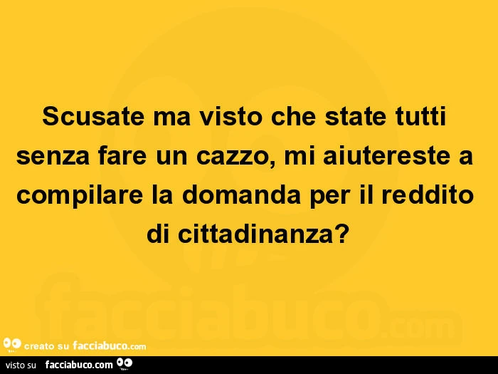 Scusate ma visto che state tutti senza fare un cazzo, mi aiutereste a compilare la domanda per il reddito di cittadinanza?