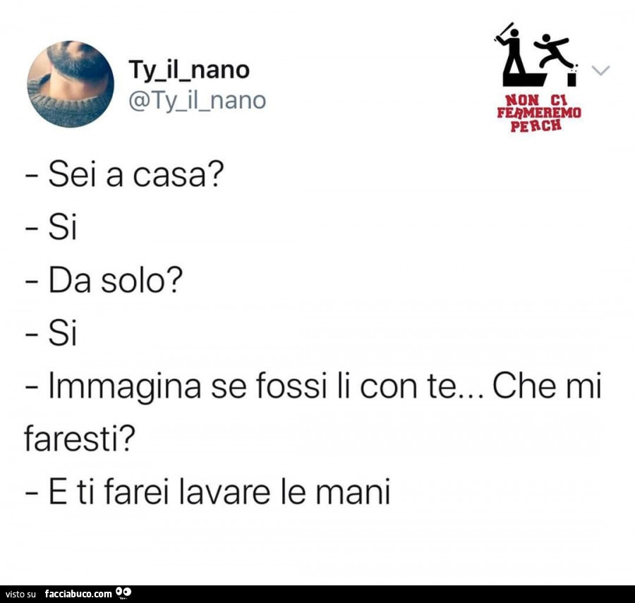 Sei a casa? Si da solo? Si immagina se fossi li con te… che mi faresti? E ti farei lavare le mani