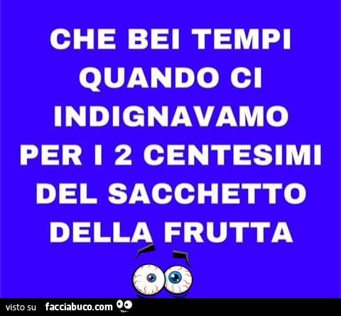 Che bei tempi quando ci indignavamo per i 2 centesimi del sacchetto della frutta