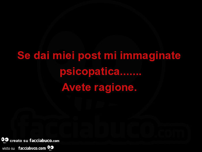 Se dai miei post mi immaginate psicopatica… Avete ragione.