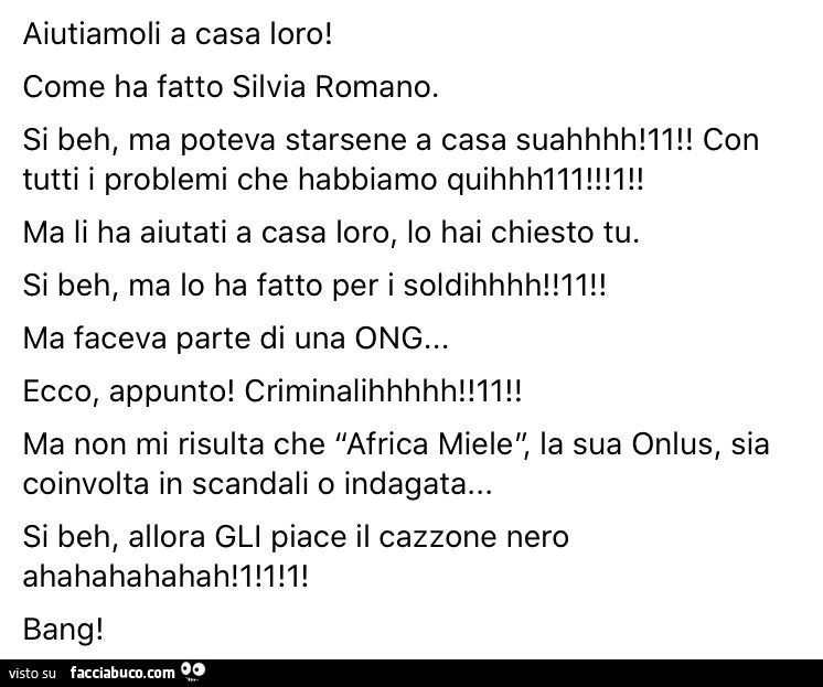 Aiutiamoli a casa loro! Come ha fatto silvia romano. Si beh, ma poteva starsene a casa suahhhh! Ll! Con tutti i problemi che habbiamo quihhhlll! L! Ma li ha aiutati a casa loro, lo hai chiesto tu