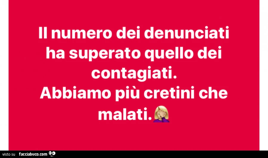 Il numero dei denunciati ha superato quello dei contagiati. Abbiamo più cretini che malati