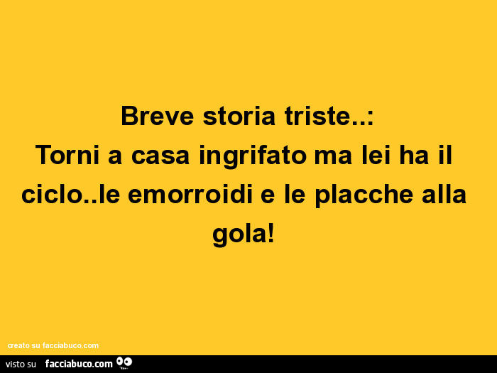 Breve storia triste. : Torni a casa ingrifato ma lei ha il ciclo. Le emorroidi e le placche alla gola