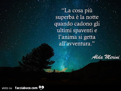La cosa più superba è la notte quando cadono gli ultimi spaventi e l'anima si getta all'avventura