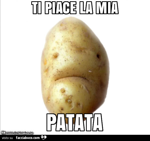 Ti piace la mia patata