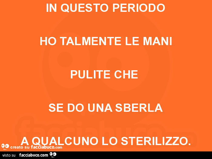 In questo periodo ho talmente le mani pulite che se do una sberla a qualcuno lo sterilizzo