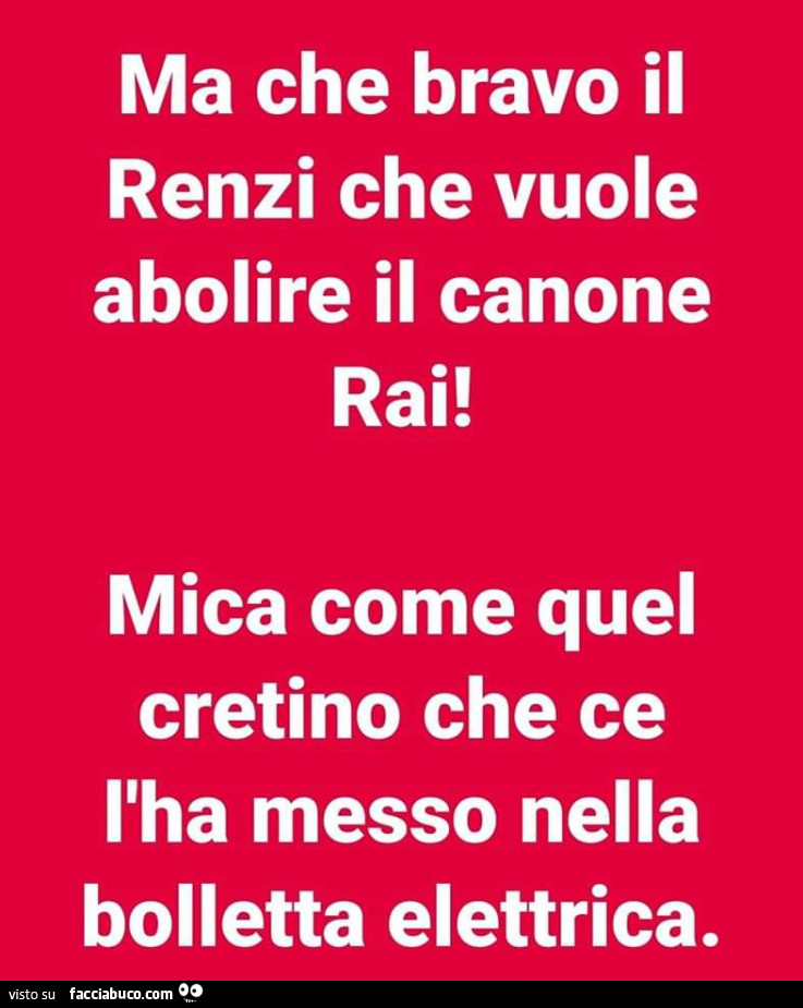 Ma che bravo il renzi che vuole abolire il canone rai! Mica come quel cretino che ce l'ha messo nella bolletta elettrica