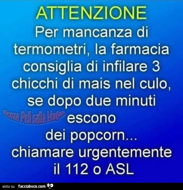 Attenzione per mancanza di termometri, la farmacia consiglia di infilare 3 chicchi di mais nel culo, se dopo due minuti escono dei popcorn Chiamare urgentemente il 112 o asl
