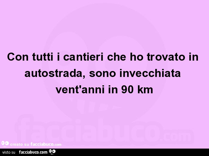 Con tutti i cantieri che ho trovato in autostrada, sono invecchiata vent'anni in 90 km
