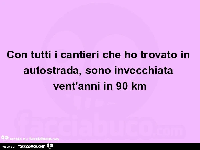 Con tutti i cantieri che ho trovato in autostrada, sono invecchiata vent'anni in 90 km