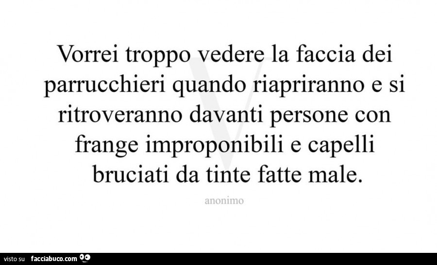 Vorrei troppo vedere la faccia dei parrucchieri quando riapriranno e si ritroveranno davanti persone con frange improponibili e capelli bruciati da tinte fatte male