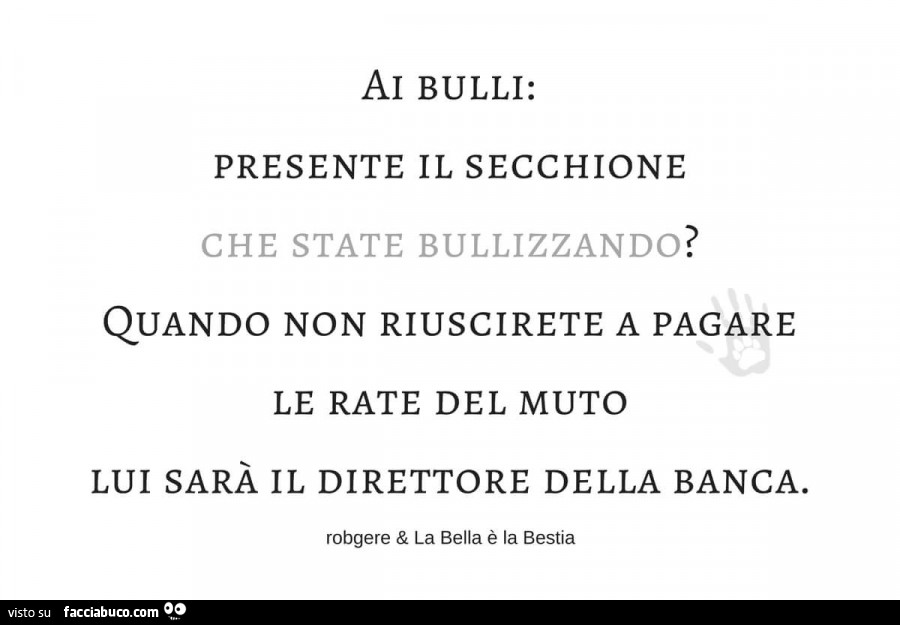 Al bulli: presente il secchione che state bullizzando? Quando non riuscirete a pagare le rate del muto lui sarà il direttore della banca