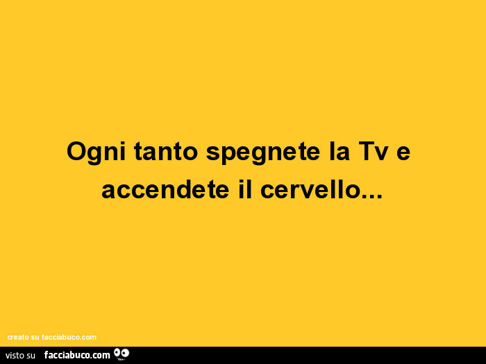 Ogni tanto spegnete la tv e accendete il cervello