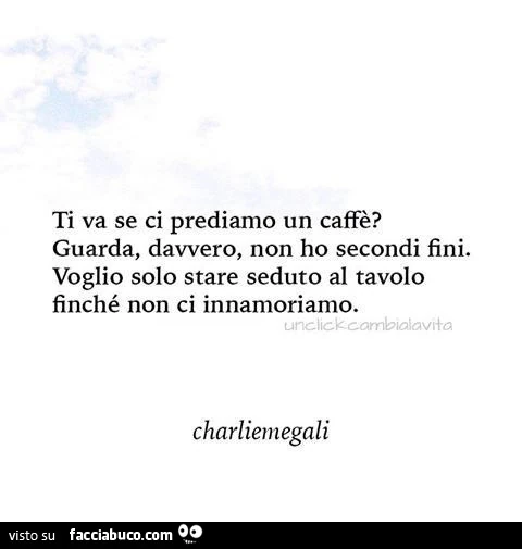 Ti va se ci prediamo un caffè? Guarda, davvero, non ho secondi fini. Voglio solo stare seduto al tavolo finché non ci innamoriamo