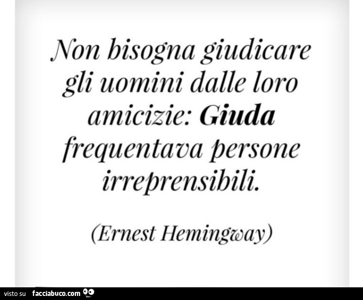 Non bisogna giudicare gli uomini dalle loro amicizie: giuda frequentava persone irreprensibili. Ernest Hemingway